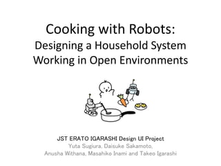 Cooking with Robots:
Designing a Household System
Working in Open Environments
JST ERATO IGARASHI Design UI Project
Yuta Sugiura, Daisuke Sakamoto,
Anusha Withana, Masahiko Inami and Takeo Igarashi
 