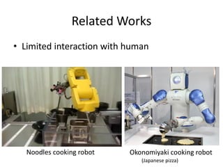 Related Works
• Limited interaction with human
Okonomiyaki cooking robotNoodles cooking robot
(Japanese pizza)
 
