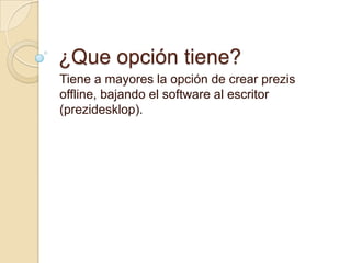 ¿Que opción tiene?
Tiene a mayores la opción de crear prezis
offline, bajando el software al escritor
(prezidesklop).
 