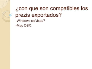 ¿con que son compatibles los
prezis exportados?
-Windows xp/vista/7
-Mac OSX
 