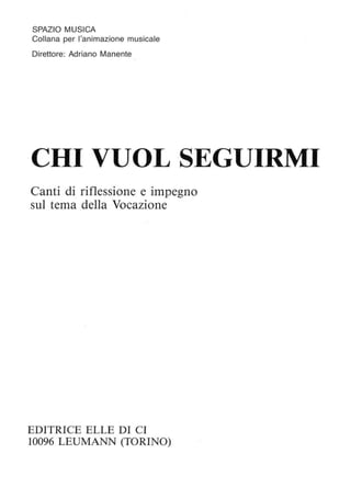 SPAZIO MUSICA
Collana per l'animazione musicale
Direttore: Adriano Manente
CHI VUOL SEGUIRMI
Canti di riflessione e impegno
sul tema della Vocazione
EDITRICE ELLE DI CI
10096 LEUMANN (TORINO)
 