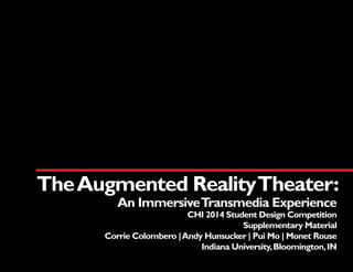 TheAugmented RealityTheater:
An ImmersiveTransmedia Experience
CHI 2014 Student Design Competition
Supplementary Material
Corrie Colombero |Andy Hunsucker | Pui Mo | Monet Rouse
Indiana University,Bloomington,IN
 
