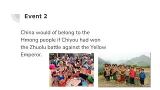 Event 2
China would of belong to the
Hmong people if Chiyou had won
the Zhuolu battle against the Yellow
Emperor.
 