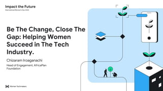Be The Change, Close The
Gap: Helping Women
Succeed in The Tech
Industry.
Chizaram Iroaganachi
Head of Engagement, AfricaPlan
Foundation
 