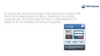 Descubrimiento Consideración Deisión
El diseño de una landing page debe mantener el estilo del
resto de la página web, es decir, mantener los colores
corporativos, el mismo tipo de letra, y debe aparecer el
logotipo de la empresa en la parte superior.
.
 