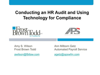 Amy S. Wilson Ann Milborn Getz
Frost Brown Todd Automated Payroll Service
awilson@fbtlaw.com agetz@apswfm.com
Conducting an HR Audit and Using
Technology for Compliance
 