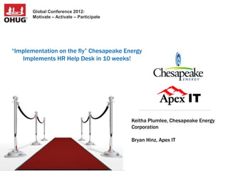 Global Conference 2012:
       Motivate – Activate – Participate




“Implementation on the fly” Chesapeake Energy
   Implements HR Help Desk in 10 weeks!




                                           Keitha Plumlee, Chesapeake Energy
                                           Corporation

                                           Bryan Hinz, Apex IT
 