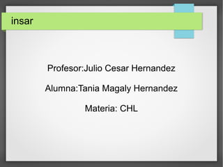 insar
Profesor:Julio Cesar Hernandez
Alumna:Tania Magaly Hernandez
Materia: CHL
 