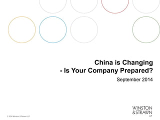 © 2014 Winston & Strawn LLP 
China is Changing - Is Your Company Prepared? 
September 2014  