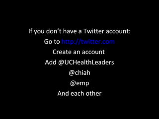 If you don’t have a Twitter account: Go to  http://twitter.com Create an account  Add @UCHealthLeaders @chiah @emp And each other 