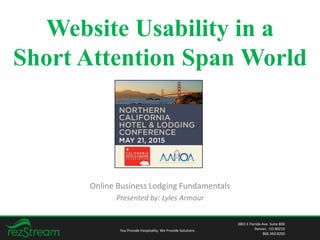 Website Usability in a
Short Attention Span World
Online Business Lodging Fundamentals
Presented by: Lyles Armour
You Provide Hospitality. We Provide Solutions
3801 E Florida Ave. Suite 800
Denver, CO 80210
866.360.8200
 
