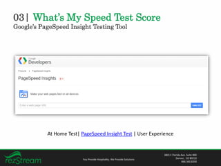 03| What’s My Speed Test Score
Google’s PageSpeed Insight Testing Tool
You Provide Hospitality. We Provide Solutions
3801 E Florida Ave. Suite 800
Denver, CO 80210
866.360.8200
At Home Test| PageSpeed Insight Test | User Experience
 