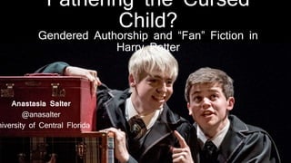Fathering the Cursed
Child?
Gendered Authorship and “Fan” Fiction in
Harry Potter
Anastasia Salter
@anasalter
niversity of Central Florida
 