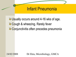 Infant Pneumonia

    Usually occurs around 4-16 wks of age.
    Cough & wheezing. Rarely fever
    Conjunctivitis often precedes pneumonia




24/02/2008     Dr Ekta, Microbiology, GMCA
 