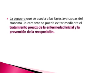  La ceguera que se asocia a las fases avanzadas del
tracoma únicamente se puede evitar mediante el
tratamiento precoz de la enfermedad inicial y la
prevención de la reexposición.
 