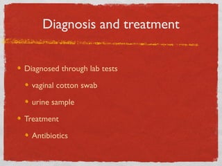 Diagnosis and treatment
Diagnosed through lab tests
vaginal cotton swab
urine sample
Treatment
Antibiotics

 