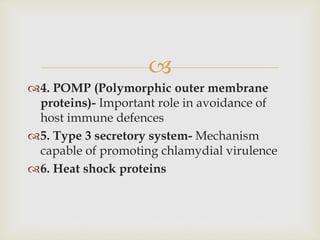 
4. POMP (Polymorphic outer membrane
proteins)- Important role in avoidance of
host immune defences
5. Type 3 secretory system- Mechanism
capable of promoting chlamydial virulence
6. Heat shock proteins
 