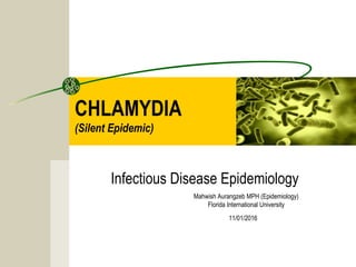 11/01/2016
Mahwish Aurangzeb MPH (Epidemiology)
Florida International University
CHLAMYDIA
(Silent Epidemic)
Infectious Disease Epidemiology
 