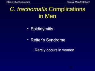 Chlamydia Curriculum                      Clinical Manifestations


  C. trachomatis Complications
            in Men

                 • Epididymitis

                 • Reiter’s Syndrome

                       – Rarely occurs in women



                                            20
 