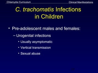 Chlamydia Curriculum               Clinical Manifestations


       C. trachomatis Infections
               in Children
 • Pre-adolescent males and females:
     – Urogenital infections
         • Usually asymptomatic
         • Vertical transmission
         • Sexual abuse



                                     33
 