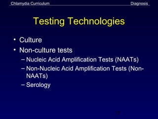 Chlamydia Curriculum                        Diagnosis



           Testing Technologies
 • Culture
 • Non-culture tests
     – Nucleic Acid Amplification Tests (NAATs)
     – Non-Nucleic Acid Amplification Tests (Non-
       NAATs)
     – Serology



                                      35
 
