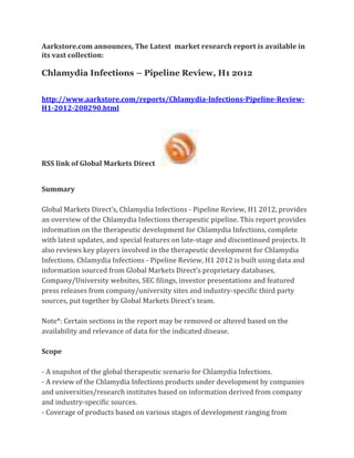 Aarkstore.com announces, The Latest market research report is available in
its vast collection:

Chlamydia Infections – Pipeline Review, H1 2012


http://www.aarkstore.com/reports/Chlamydia-Infections-Pipeline-Review-
H1-2012-208290.html




RSS link of Global Markets Direct


Summary

Global Markets Direct’s, Chlamydia Infections - Pipeline Review, H1 2012, provides
an overview of the Chlamydia Infections therapeutic pipeline. This report provides
information on the therapeutic development for Chlamydia Infections, complete
with latest updates, and special features on late-stage and discontinued projects. It
also reviews key players involved in the therapeutic development for Chlamydia
Infections. Chlamydia Infections - Pipeline Review, H1 2012 is built using data and
information sourced from Global Markets Direct’s proprietary databases,
Company/University websites, SEC filings, investor presentations and featured
press releases from company/university sites and industry-specific third party
sources, put together by Global Markets Direct’s team.

Note*: Certain sections in the report may be removed or altered based on the
availability and relevance of data for the indicated disease.

Scope

- A snapshot of the global therapeutic scenario for Chlamydia Infections.
- A review of the Chlamydia Infections products under development by companies
and universities/research institutes based on information derived from company
and industry-specific sources.
- Coverage of products based on various stages of development ranging from
 