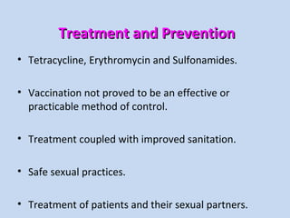 Treatment and PreventionTreatment and Prevention
• Tetracycline, Erythromycin and Sulfonamides.
• Vaccination not proved to be an effective or
practicable method of control.
• Treatment coupled with improved sanitation.
• Safe sexual practices.
• Treatment of patients and their sexual partners.
 