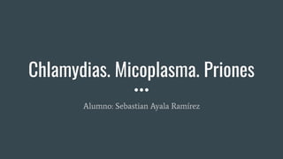 Chlamydias. Micoplasma. Priones
Alumno: Sebastian Ayala Ramírez
 