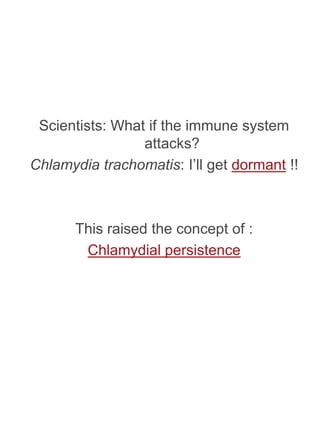 Scientists: What if the immune system
                 attacks?
Chlamydia trachomatis: I’ll get dormant !!



       This raised the concept of :
        Chlamydial persistence
 