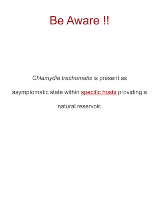 Be Aware !!



       Chlamydia trachomatis is present as

asymptomatic state within specific hosts providing a

                 natural reservoir.
 