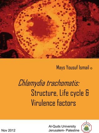 Mays Yousuf Ismail ©

           Chlamydia trachomatis:
               Structure, Life cycle &
               Virulence factors

                      Al-Quds University
Nov 2012              Jerusalem- Palestine
 