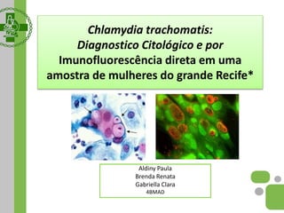 Chlamydia trachomatis:
Diagnostico Citológico e por
Imunofluorescência direta em uma
amostra de mulheres do grande Recife*
Aldiny Paula
Brenda Renata
Gabriella Clara
4BMAD
 