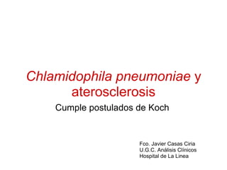 Chlamidophila pneumoniae  y aterosclerosis Cumple postulados de Koch  Fco. Javier Casas Ciria U.G.C. Análisis Clínicos  Hospital de La Linea 