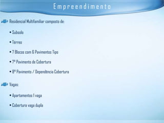 Empreendimento
Residencial Multifamiliar composto de:

• Subsolo

• Térreo

• 7 Blocos com 6 Pavimentos Tipo

• 7° Pavimento de Cobertura

• 8° Pavimento / Dependência Cobertura

Vagas:

• Apartamentos 1 vaga

• Cobertura vaga dupla
 