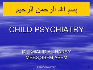 DR/KHALID ALHARBY 1 بسم الله الرحمن الرحيم CHILD PSYCHIATRY Dr. KHALID AL-HARBY MBBS,SBFM,ABFM 
