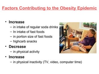 Factors Contributing to the Obesity Epidemic
• Increase
– in intake of regular soda drinks
– In intake of fast foods
– in portion size of fast foods
– highcarb snacks
• Decrease
– in physical activity
• Increase
– in physical inactivity (TV, video, computer time)
 