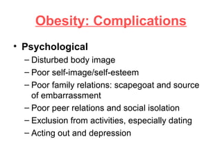 Obesity: Complications
• Psychological
– Disturbed body image
– Poor self-image/self-esteem
– Poor family relations: scapegoat and source
of embarrassment
– Poor peer relations and social isolation
– Exclusion from activities, especially dating
– Acting out and depression
 