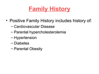 Family History
• Positive Family History includes history of:
– Cardiovascular Disease
– Parental hypercholesterolemia
– Hypertension
– Diabetes
– Parental Obesity
 