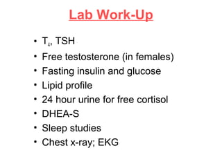 Lab Work-Up
• T4, TSH
• Free testosterone (in females)
• Fasting insulin and glucose
• Lipid profile
• 24 hour urine for free cortisol
• DHEA-S
• Sleep studies
• Chest x-ray; EKG
 