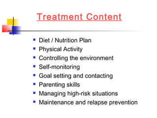 Treatment Content
 Diet / Nutrition Plan
 Physical Activity
 Controlling the environment
 Self-monitoring
 Goal setting and contacting
 Parenting skills
 Managing high-risk situations
 Maintenance and relapse prevention
 