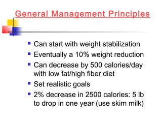 General Management Principles
 Can start with weight stabilization
 Eventually a 10% weight reduction
 Can decrease by 500 calories/day
with low fat/high fiber diet
 Set realistic goals
 2% decrease in 2500 calories: 5 lb
to drop in one year (use skim milk)
 