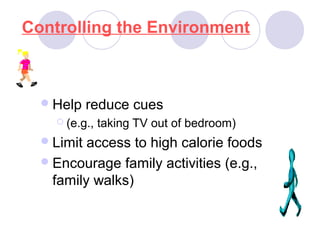 Controlling the Environment
Help reduce cues
 (e.g., taking TV out of bedroom)
Limit access to high calorie foods
Encourage family activities (e.g.,
family walks)
 