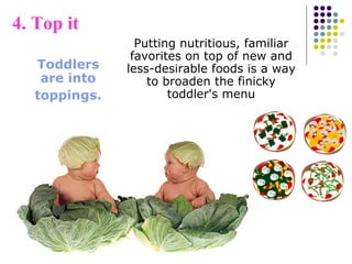 Toddlers
are into
toppings.
4. Top it
Putting nutritious, familiar
favorites on top of new and
less-desirable foods is a way
to broaden the finicky
toddler's menu
 