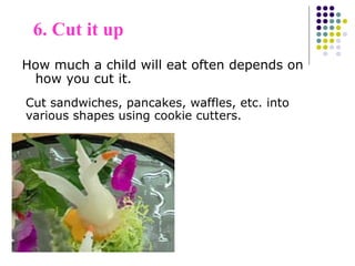 How much a child will eat often depends on
how you cut it.
6. Cut it up
Cut sandwiches, pancakes, waffles, etc. into
various shapes using cookie cutters.
 