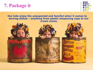 7. Package it
Our kids enjoy the unexpected and fanciful when it comes to
serving dishes – anything from plastic measuring cups to ice-
cream cones.
 