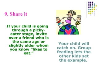 9. Share it
If your child is going
through a picky-
eater stage, invite
over a friend who is
the same age or
slightly older whom
you know “likes to
eat.”
Your child will
catch on. Group
feeding lets the
other kids set
the example.
 