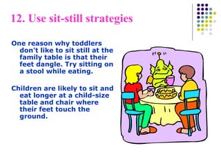 12. Use sit-still strategies
One reason why toddlers
don't like to sit still at the
family table is that their
feet dangle. Try sitting on
a stool while eating.
Children are likely to sit and
eat longer at a child-size
table and chair where
their feet touch the
ground.
 