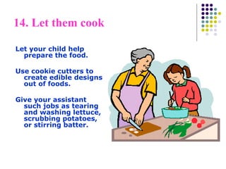 14. Let them cook
Let your child help
prepare the food.
Use cookie cutters to
create edible designs
out of foods.
Give your assistant
such jobs as tearing
and washing lettuce,
scrubbing potatoes,
or stirring batter.
 