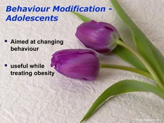 Behaviour Modification -
Adolescents
 Aimed at changing
behaviour
 useful while
treating obesity
 