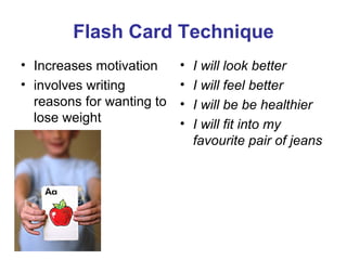 Flash Card Technique
• Increases motivation
• involves writing
reasons for wanting to
lose weight
• I will look better
• I will feel better
• I will be be healthier
• I will fit into my
favourite pair of jeans
 